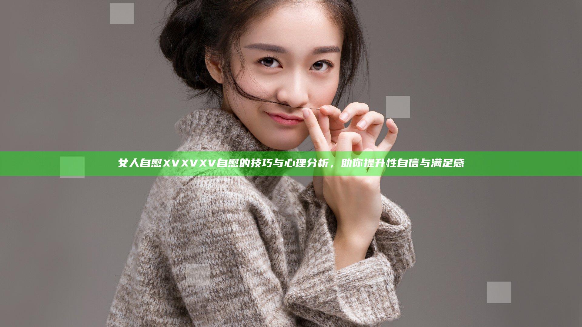 女人自慰XVXVXV自慰的技巧与心理分析，助你提升性自信与满足感