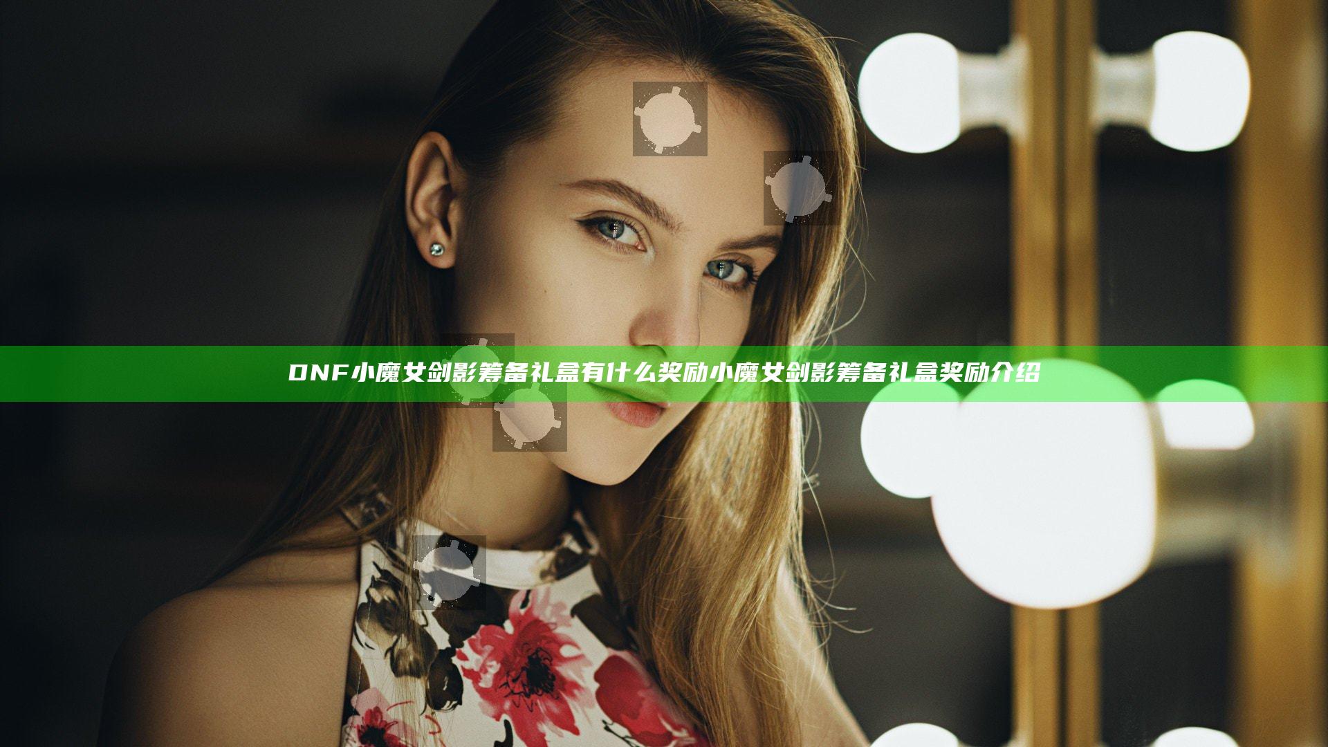 DNF小魔女剑影筹备礼盒有什么奖励 小魔女剑影筹备礼盒奖励介绍