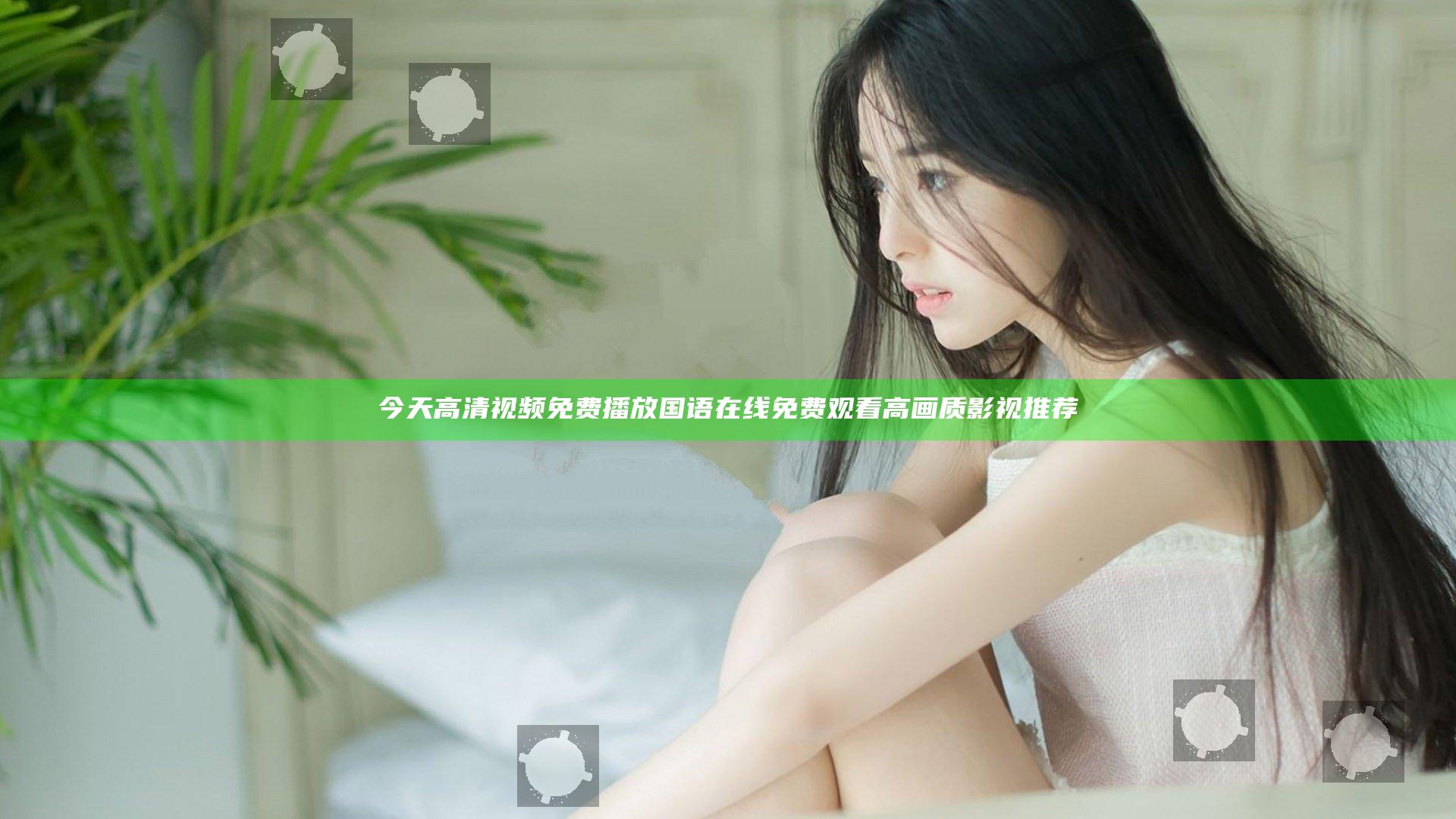今天高清视频免费播放国语 在线免费观看高画质影视推荐